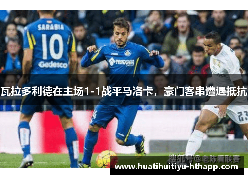 瓦拉多利德在主场1-1战平马洛卡，豪门客串遭遇抵抗
