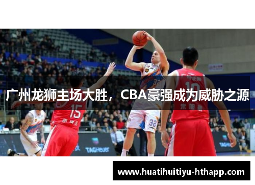 广州龙狮主场大胜，CBA豪强成为威胁之源