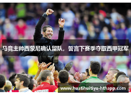马竞主帅西蒙尼确认留队，誓言下赛季夺取西甲冠军
