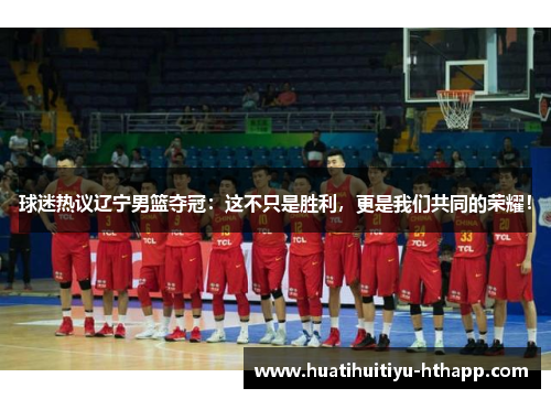 球迷热议辽宁男篮夺冠：这不只是胜利，更是我们共同的荣耀！