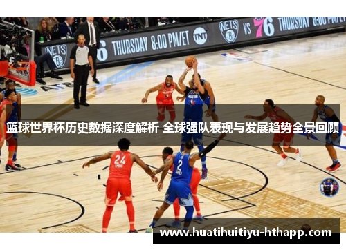 篮球世界杯历史数据深度解析 全球强队表现与发展趋势全景回顾