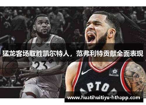 猛龙客场取胜凯尔特人，范弗利特贡献全面表现