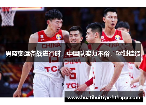 男篮奥运备战进行时，中国队实力不俗，望创佳绩