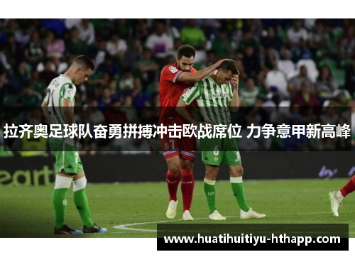 拉齐奥足球队奋勇拼搏冲击欧战席位 力争意甲新高峰