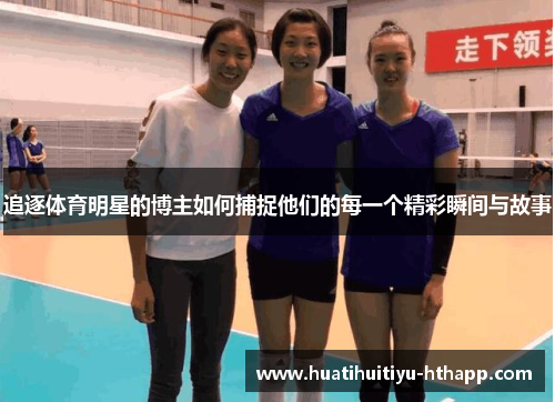 追逐体育明星的博主如何捕捉他们的每一个精彩瞬间与故事