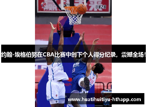 约翰-埃格伯努在CBA比赛中创下个人得分纪录，震撼全场！