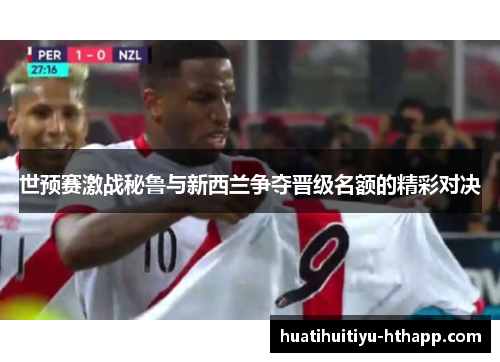 世预赛激战秘鲁与新西兰争夺晋级名额的精彩对决