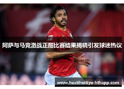 阿萨与马竞激战正酣比赛结果揭晓引发球迷热议