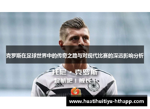 克罗斯在足球世界中的传奇之路与对现代比赛的深远影响分析