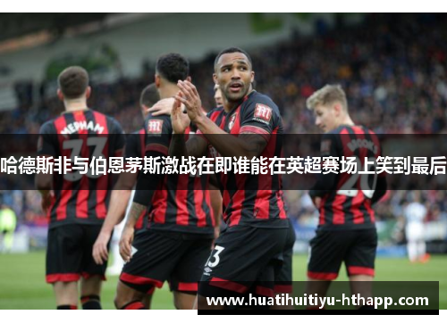 哈德斯非与伯恩茅斯激战在即谁能在英超赛场上笑到最后